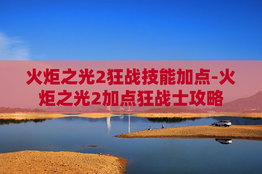 火炬之光2狂战技能加点-火炬之光2加点狂战士攻略