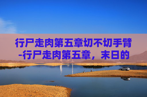 行尸走肉第五章切不切手臂-行尸走肉第五章，末日的曙光