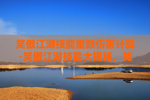 笑傲江湖技能重数伤害计算-笑傲江湖技能大揭秘，如何在笑傲江湖中提升你的江湖地位