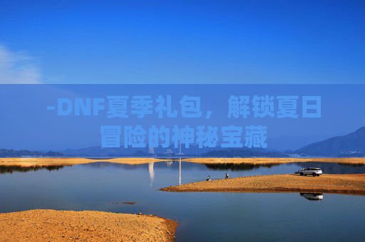 -DNF夏季礼包,解锁夏日冒险的神秘宝藏 -DNF夏季礼包,解锁夏日冒险的神秘宝藏