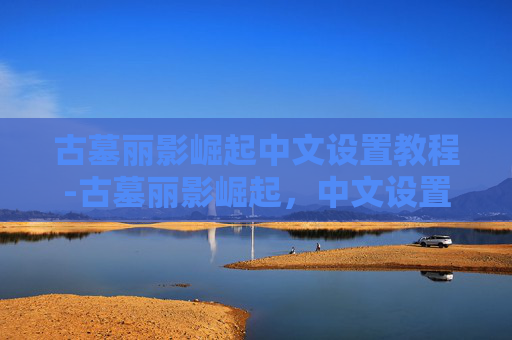 古墓丽影崛起中文设置教程-古墓丽影崛起，中文设置指南