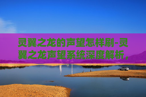 灵翼之龙的声望怎样刷-灵翼之龙声望系统深度解析，如何高效提升你的游戏地位