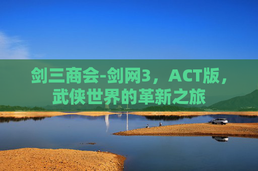 剑三商会-剑网3，ACT版，武侠世界的革新之旅