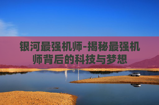 银河最强机师-揭秘最强机师背后的科技与梦想