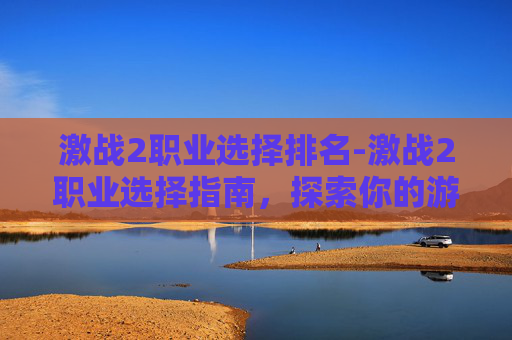 激战2职业选择排名-激战2职业选择指南，探索你的游戏之路