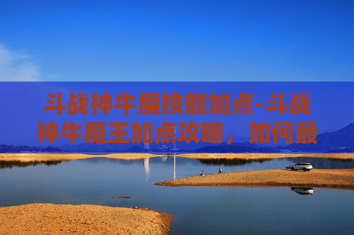斗战神牛魔技能加点-斗战神牛魔王加点攻略，如何最大化你的战斗力