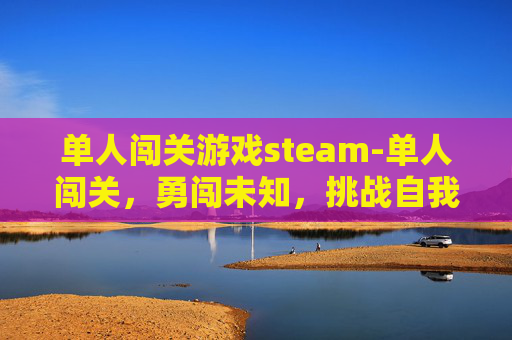 单人闯关游戏steam-单人闯关,勇闯未知,挑战自我 单人闯关游戏steam-单人闯关,勇闯未知,挑战自我