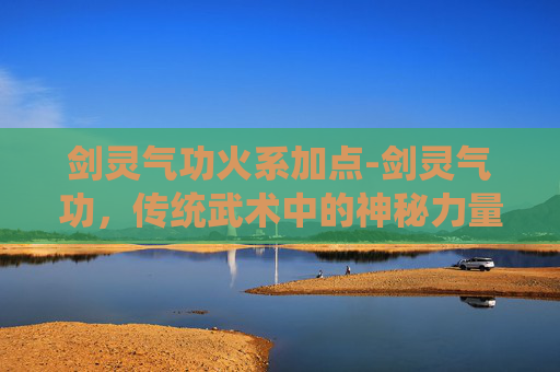 剑灵气功火系加点-剑灵气功，传统武术中的神秘力量
