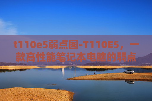 t110e5弱点图-T110E5，一款高性能笔记本电脑的弱点剖析