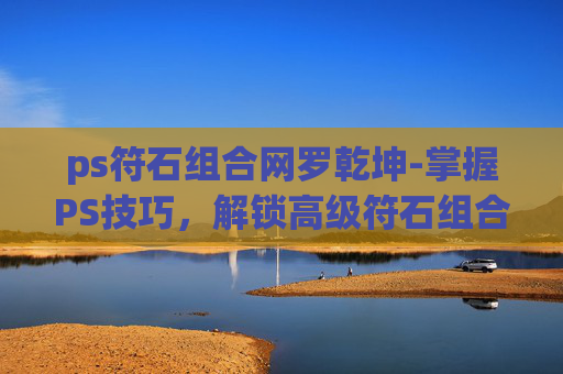 ps符石组合网罗乾坤-掌握PS技巧，解锁高级符石组合的奥秘