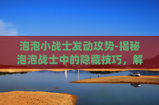泡泡小战士发动攻势-揭秘泡泡战士中的隐藏技巧，解锁bug，成为游戏高手