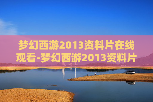 梦幻西游2013资料片在线观看-梦幻西游2013资料片,经典归来,再续前缘 梦幻西游2013资料片在线观看-梦幻西游2013资料片,经典归来,再续前缘