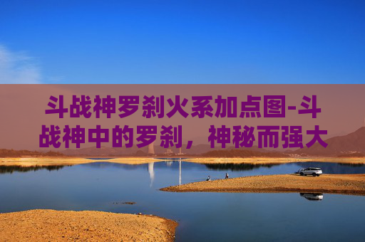 斗战神罗刹火系加点图-斗战神中的罗刹，神秘而强大的存在