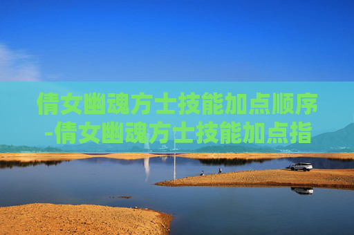 倩女幽魂方士技能加点顺序-倩女幽魂方士技能加点指南，如何打造最强辅助