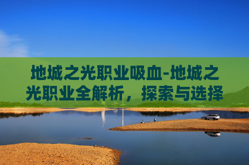 地城之光职业吸血-地城之光职业全解析,探索与选择的艺术 地城之光职业吸血-地城之光职业全解析,探索与选择的艺术