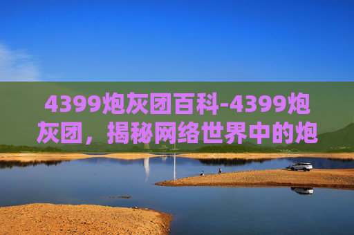 4399炮灰团百科-4399炮灰团，揭秘网络世界中的炮灰现象