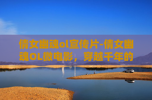 倩女幽魂ol宣传片-倩女幽魂OL微电影，穿越千年的情缘