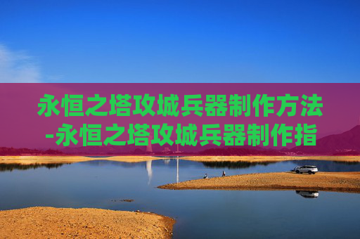永恒之塔攻城兵器制作方法-永恒之塔攻城兵器制作指南