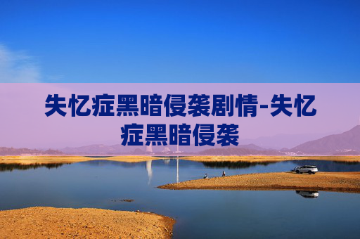 失忆症黑暗侵袭剧情-失忆症黑暗侵袭