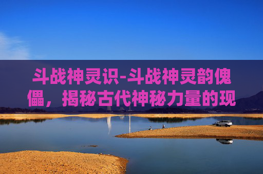 斗战神灵识-斗战神灵韵傀儡,揭秘古代神秘力量的现代演绎 斗战神灵识-斗战神灵韵傀儡,揭秘古代神秘力量的现代演绎
