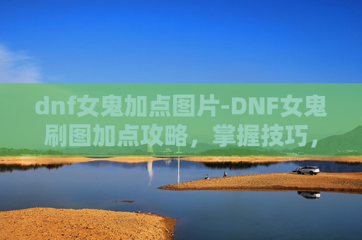 dnf女鬼加点图片-DNF女鬼刷图加点攻略，掌握技巧，提升效率