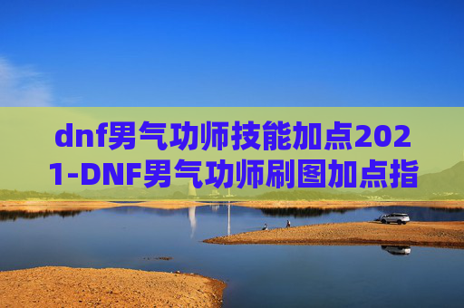 dnf男气功师技能加点2021-DNF男气功师刷图加点指南