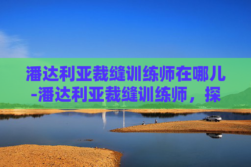 潘达利亚裁缝训练师在哪儿-潘达利亚裁缝训练师，探索魔兽世界中的高级裁缝技能