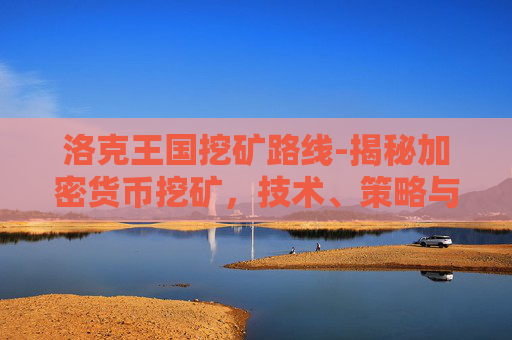 洛克王国挖矿路线-揭秘加密货币挖矿,技术、策略与未来趋势 洛克王国挖矿路线-揭秘加密货币挖矿,技术、策略与未来趋势