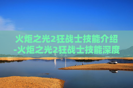 火炬之光2狂战士技能介绍-火炬之光2狂战士技能深度解析