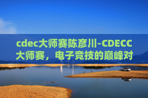 cdec大师赛陈彦川-CDECC大师赛，电子竞技的巅峰对决