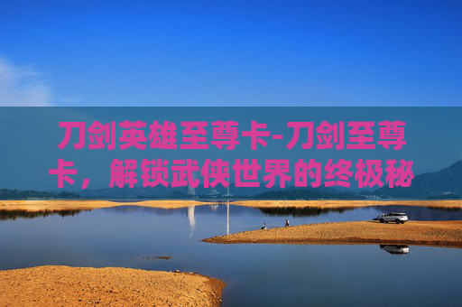 刀剑英雄至尊卡-刀剑至尊卡，解锁武侠世界的终极秘籍