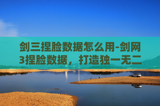 剑三捏脸数据怎么用-剑网3捏脸数据,打造独一无二的江湖侠客 剑三捏脸数据怎么用-剑网3捏脸数据,打造独一无二的江湖侠客