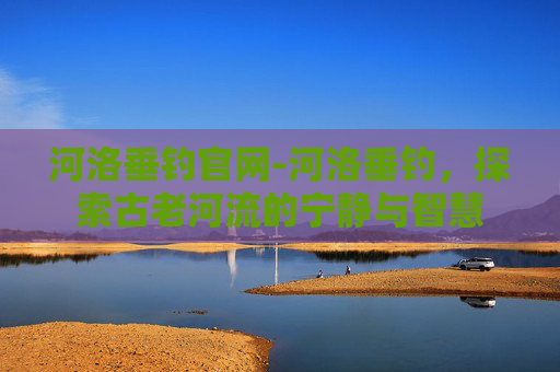 河洛垂钓官网-河洛垂钓，探索古老河流的宁静与智慧