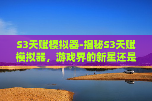 S3天赋模拟器-揭秘S3天赋模拟器，游戏界的新星还是昙花一现？