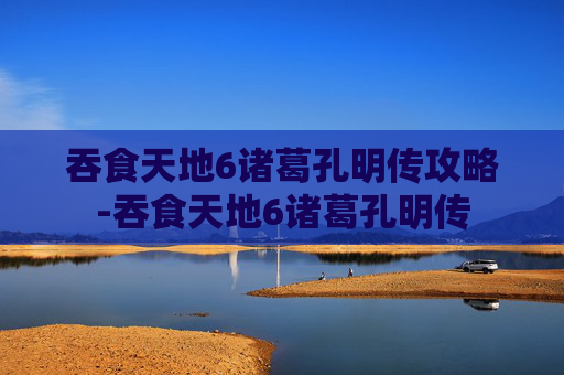 吞食天地6诸葛孔明传攻略-吞食天地6诸葛孔明传