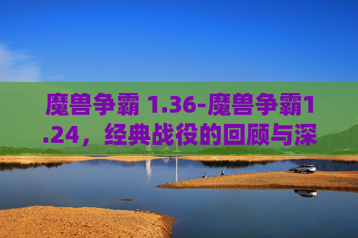 魔兽争霸 1.36-魔兽争霸1.24，经典战役的回顾与深度解析
