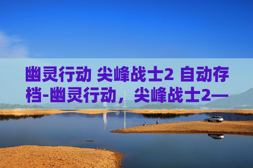 幽灵行动 尖峰战士2 自动存档-幽灵行动，尖峰战士2—— 穿越时空的战术对决