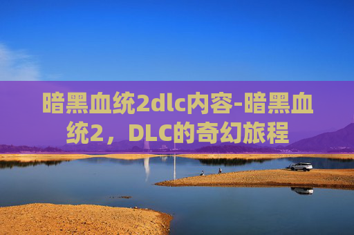 暗黑血统2dlc内容-暗黑血统2，DLC的奇幻旅程