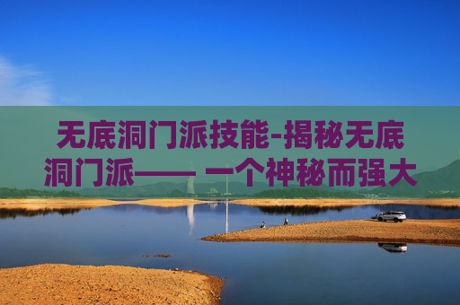 无底洞门派技能-揭秘无底洞门派—— 一个神秘而强大的存在