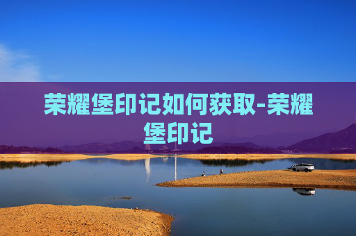 荣耀堡印记如何获取-荣耀堡印记 荣耀堡印记如何获取-荣耀堡印记