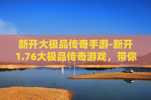 新开大极品传奇手游-新开1.76大极品传奇游戏,带你重温经典传奇 新开大极品传奇手游-新开1.76大极品传奇游戏,带你重温经典传奇