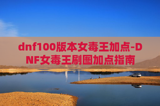 dnf100版本女毒王加点-DNF女毒王刷图加点指南 dnf100版本女毒王加点-DNF女毒王刷图加点指南