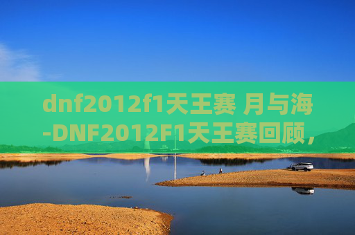 dnf2012f1天王赛 月与海-DNF2012F1天王赛回顾，一场电竞盛宴的诞生
