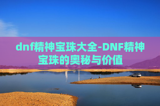 dnf精神宝珠大全-DNF精神宝珠的奥秘与价值