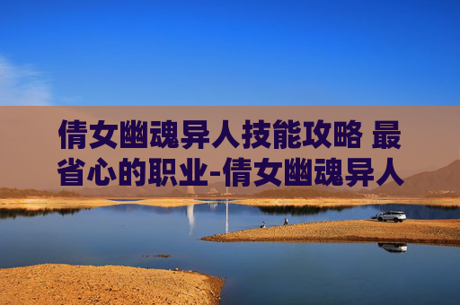 倩女幽魂异人技能攻略 最省心的职业-倩女幽魂异人技能攻略