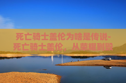 死亡骑士盖伦为啥是传说-死亡骑士盖伦，从荣耀到毁灭的传奇