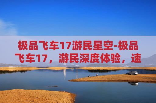 极品飞车17游民星空-极品飞车17,游民深度体验,速度与激情的完美融合 极品飞车17游民星空-极品飞车17,游民深度体验,速度与激情的完美融合