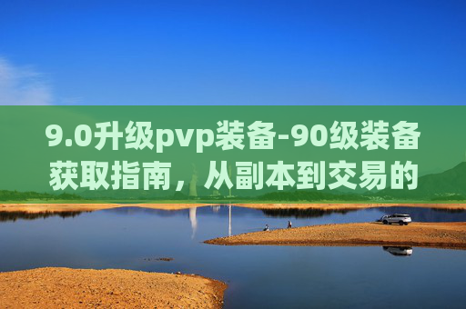 9.0升级pvp装备-90级装备获取指南，从副本到交易的全面攻略