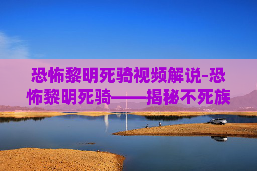 恐怖黎明死骑视频解说-恐怖黎明死骑——揭秘不死族的末日之战