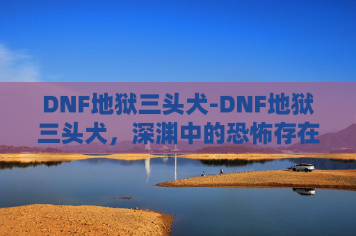 DNF地狱三头犬-DNF地狱三头犬，深渊中的恐怖存在